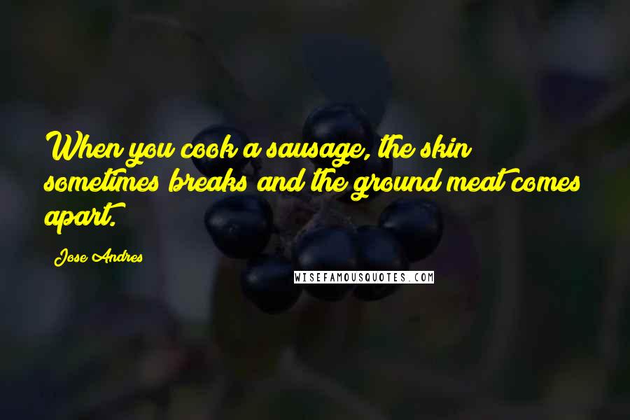 Jose Andres Quotes: When you cook a sausage, the skin sometimes breaks and the ground meat comes apart.