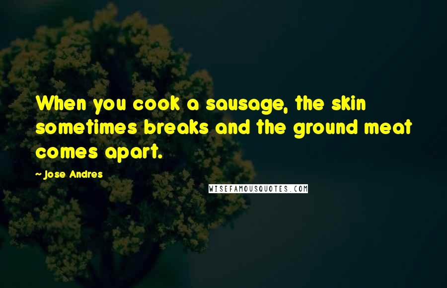 Jose Andres Quotes: When you cook a sausage, the skin sometimes breaks and the ground meat comes apart.