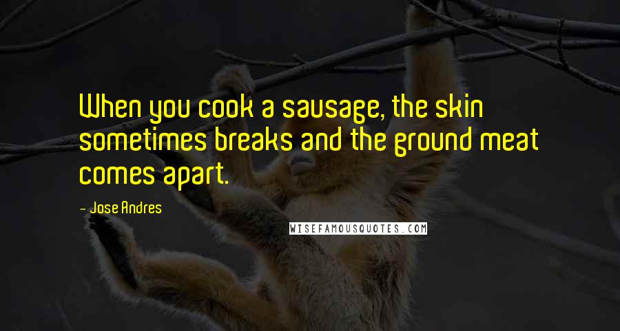 Jose Andres Quotes: When you cook a sausage, the skin sometimes breaks and the ground meat comes apart.