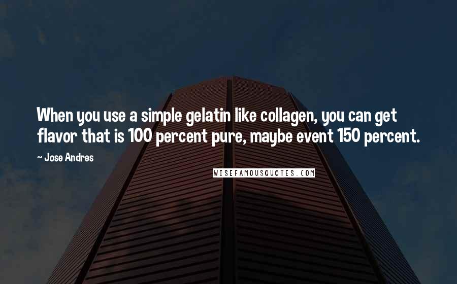 Jose Andres Quotes: When you use a simple gelatin like collagen, you can get flavor that is 100 percent pure, maybe event 150 percent.