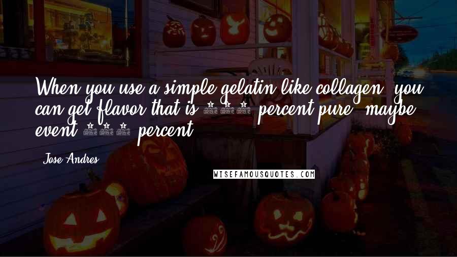 Jose Andres Quotes: When you use a simple gelatin like collagen, you can get flavor that is 100 percent pure, maybe event 150 percent.