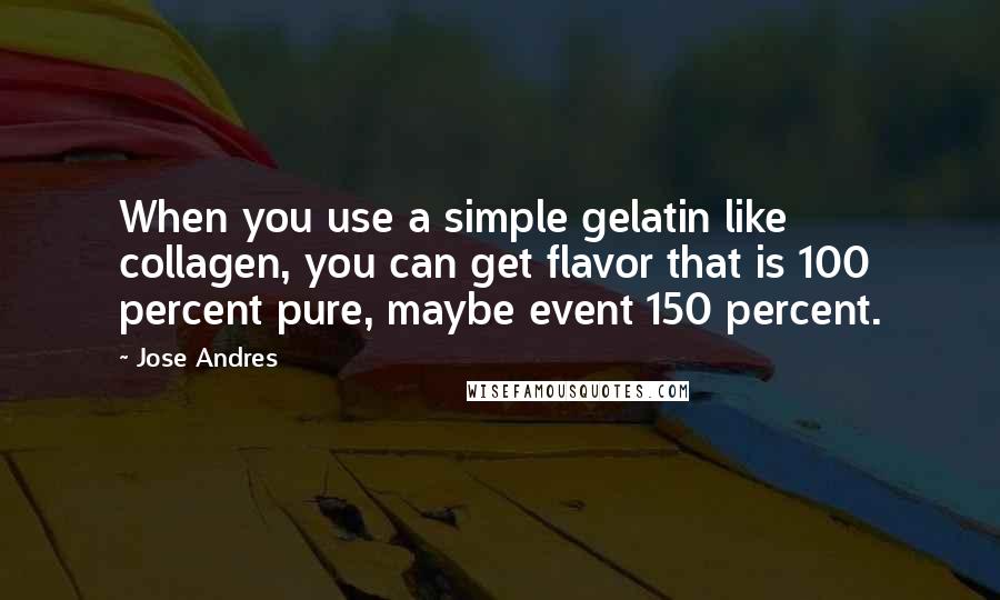 Jose Andres Quotes: When you use a simple gelatin like collagen, you can get flavor that is 100 percent pure, maybe event 150 percent.