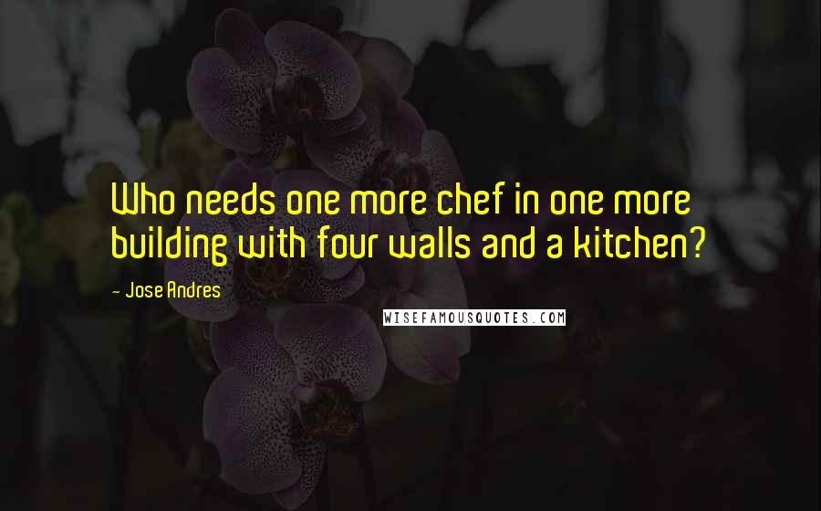 Jose Andres Quotes: Who needs one more chef in one more building with four walls and a kitchen?