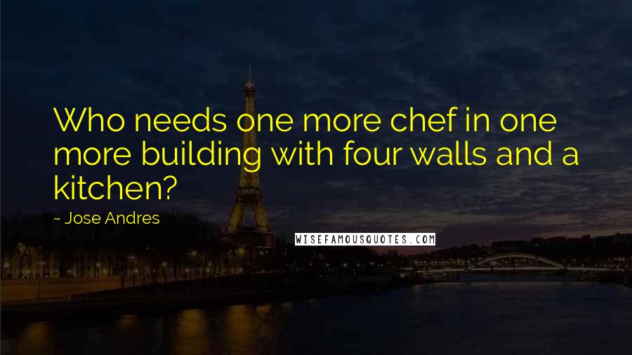 Jose Andres Quotes: Who needs one more chef in one more building with four walls and a kitchen?