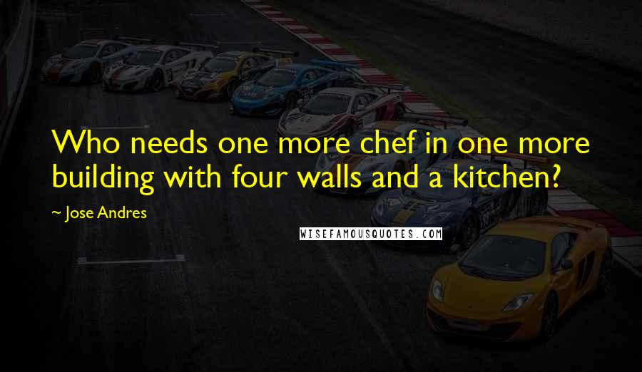 Jose Andres Quotes: Who needs one more chef in one more building with four walls and a kitchen?