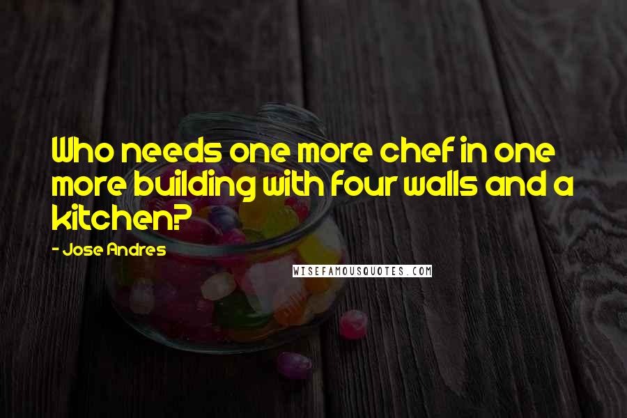 Jose Andres Quotes: Who needs one more chef in one more building with four walls and a kitchen?