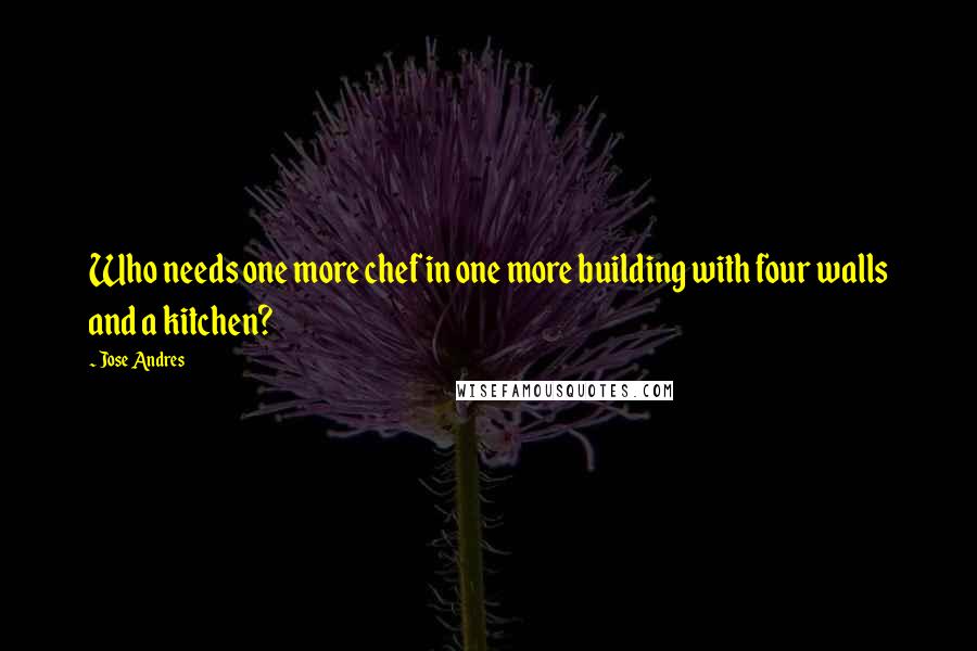 Jose Andres Quotes: Who needs one more chef in one more building with four walls and a kitchen?