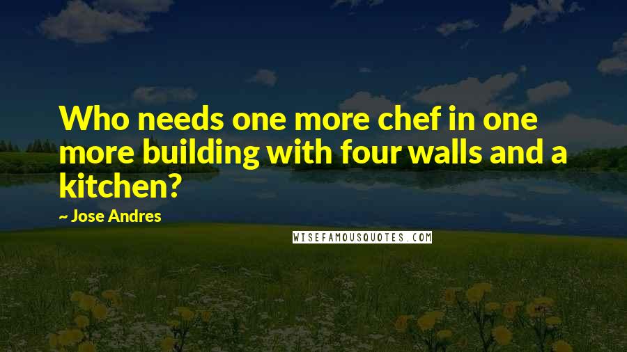 Jose Andres Quotes: Who needs one more chef in one more building with four walls and a kitchen?