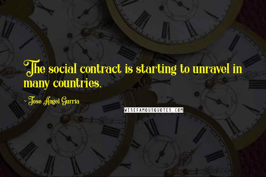 Jose Angel Gurria Quotes: The social contract is starting to unravel in many countries.