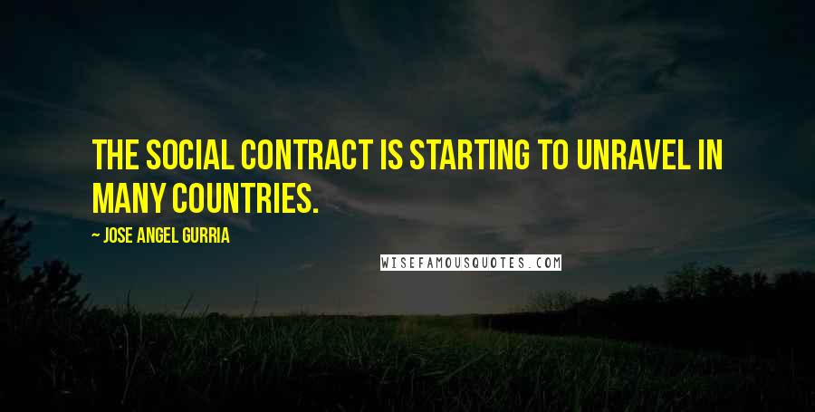 Jose Angel Gurria Quotes: The social contract is starting to unravel in many countries.