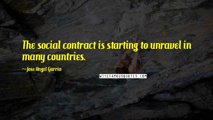 Jose Angel Gurria Quotes: The social contract is starting to unravel in many countries.