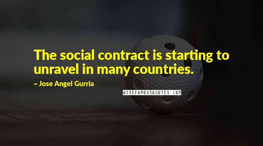 Jose Angel Gurria Quotes: The social contract is starting to unravel in many countries.