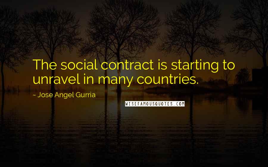 Jose Angel Gurria Quotes: The social contract is starting to unravel in many countries.