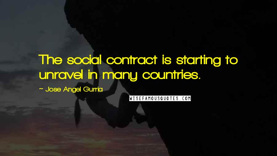 Jose Angel Gurria Quotes: The social contract is starting to unravel in many countries.