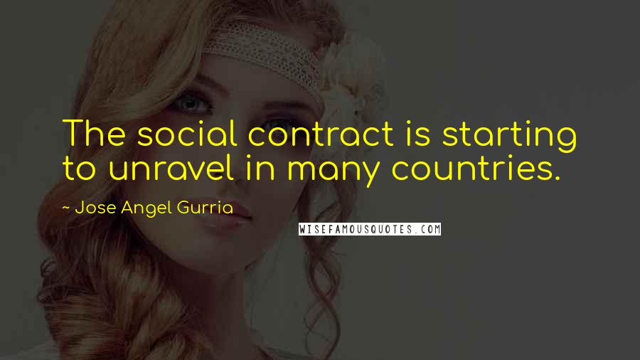 Jose Angel Gurria Quotes: The social contract is starting to unravel in many countries.