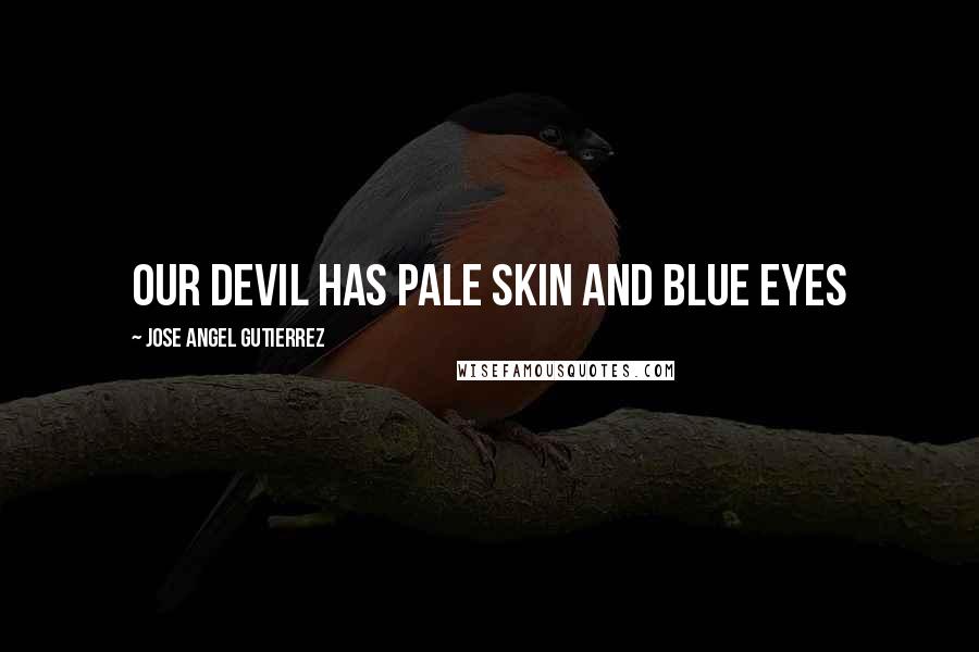 Jose Angel Gutierrez Quotes: Our devil has pale skin and blue eyes