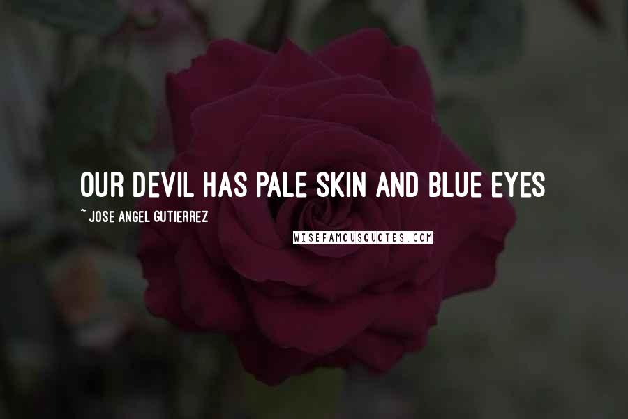 Jose Angel Gutierrez Quotes: Our devil has pale skin and blue eyes