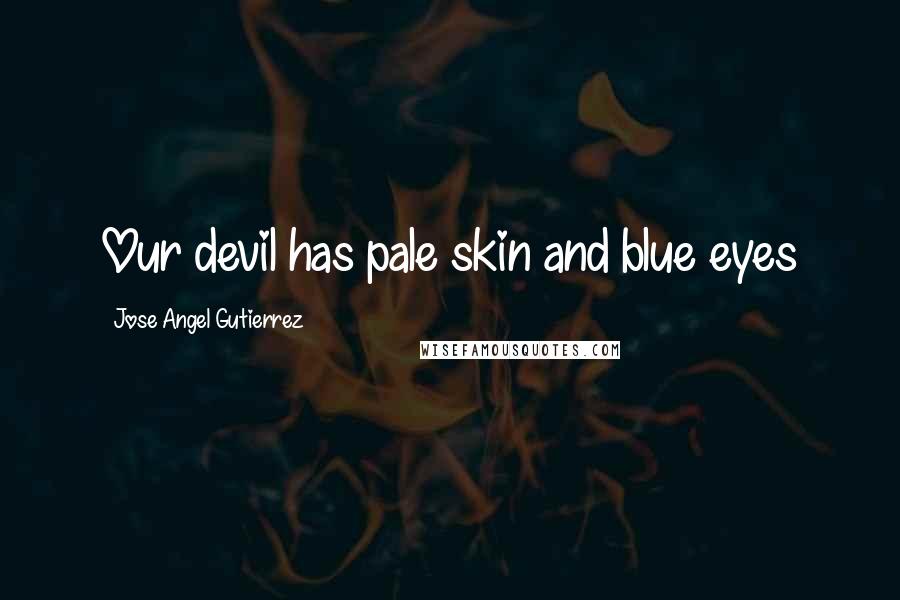 Jose Angel Gutierrez Quotes: Our devil has pale skin and blue eyes