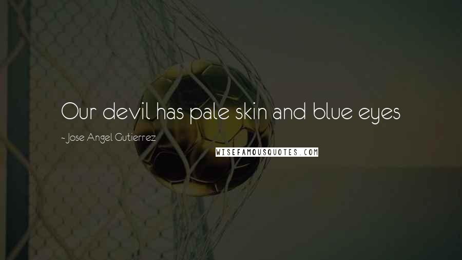 Jose Angel Gutierrez Quotes: Our devil has pale skin and blue eyes