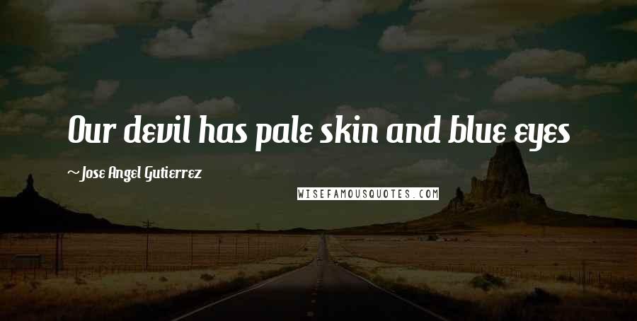 Jose Angel Gutierrez Quotes: Our devil has pale skin and blue eyes