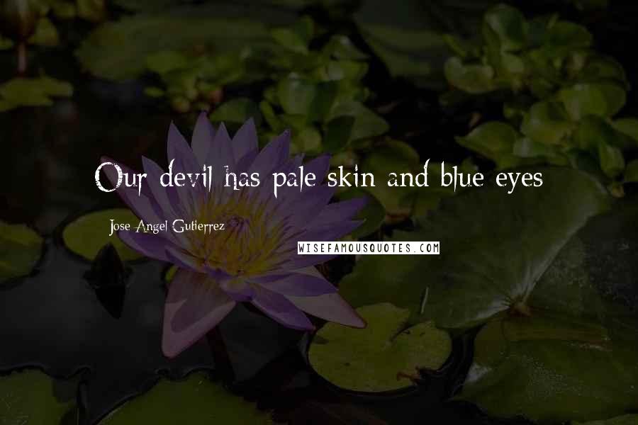 Jose Angel Gutierrez Quotes: Our devil has pale skin and blue eyes