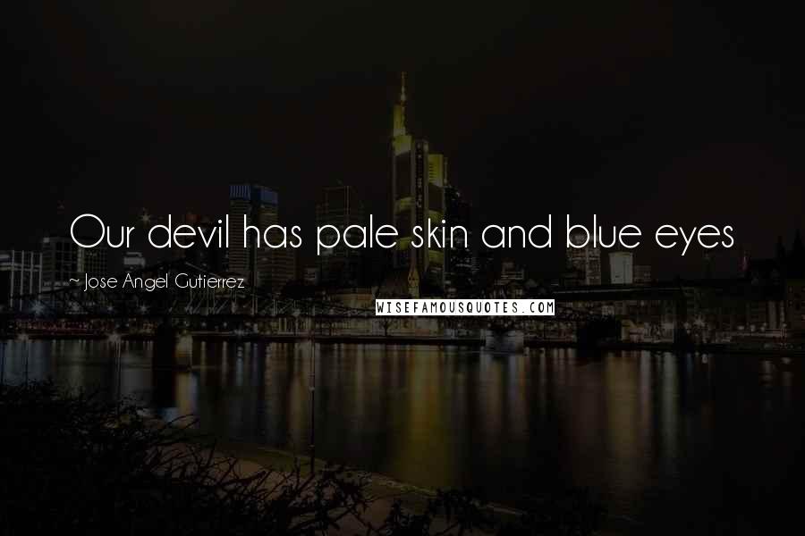 Jose Angel Gutierrez Quotes: Our devil has pale skin and blue eyes