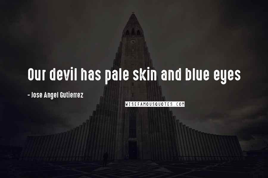 Jose Angel Gutierrez Quotes: Our devil has pale skin and blue eyes