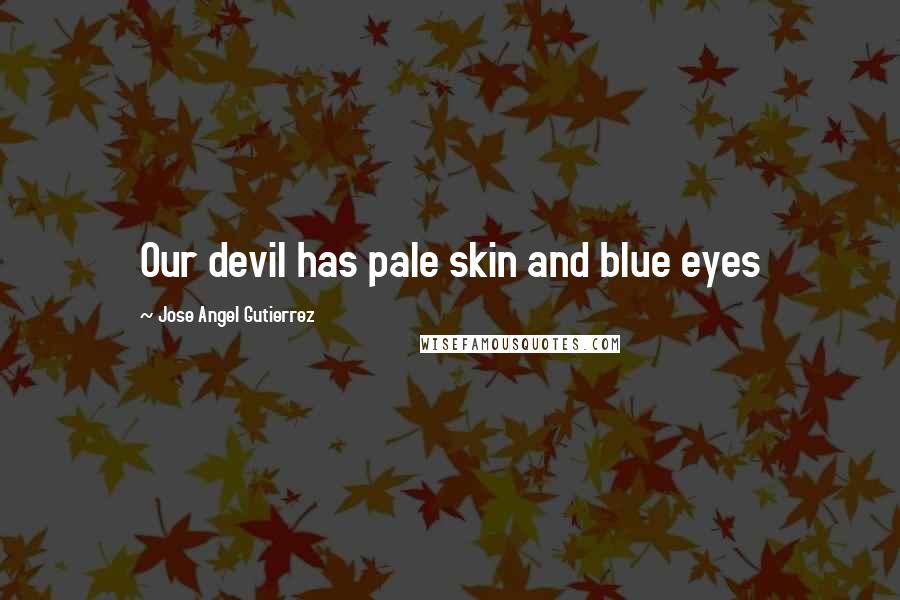 Jose Angel Gutierrez Quotes: Our devil has pale skin and blue eyes