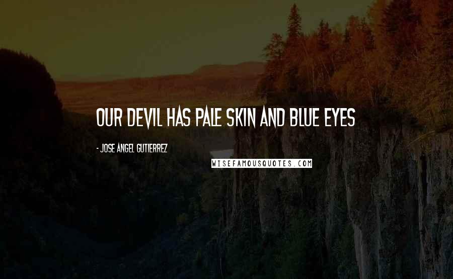 Jose Angel Gutierrez Quotes: Our devil has pale skin and blue eyes