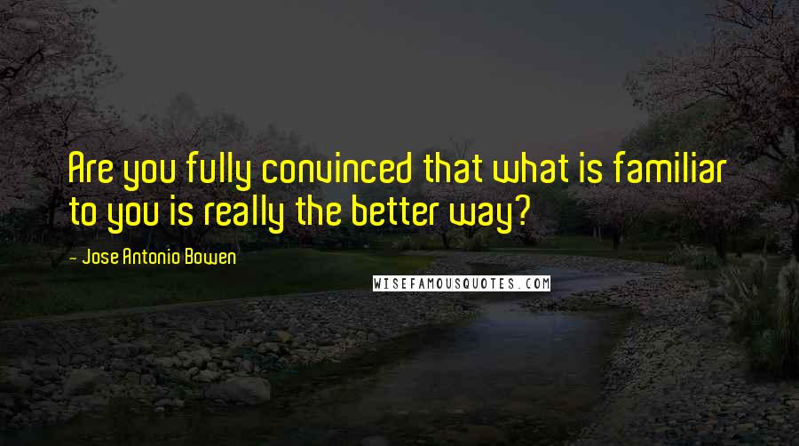 Jose Antonio Bowen Quotes: Are you fully convinced that what is familiar to you is really the better way?