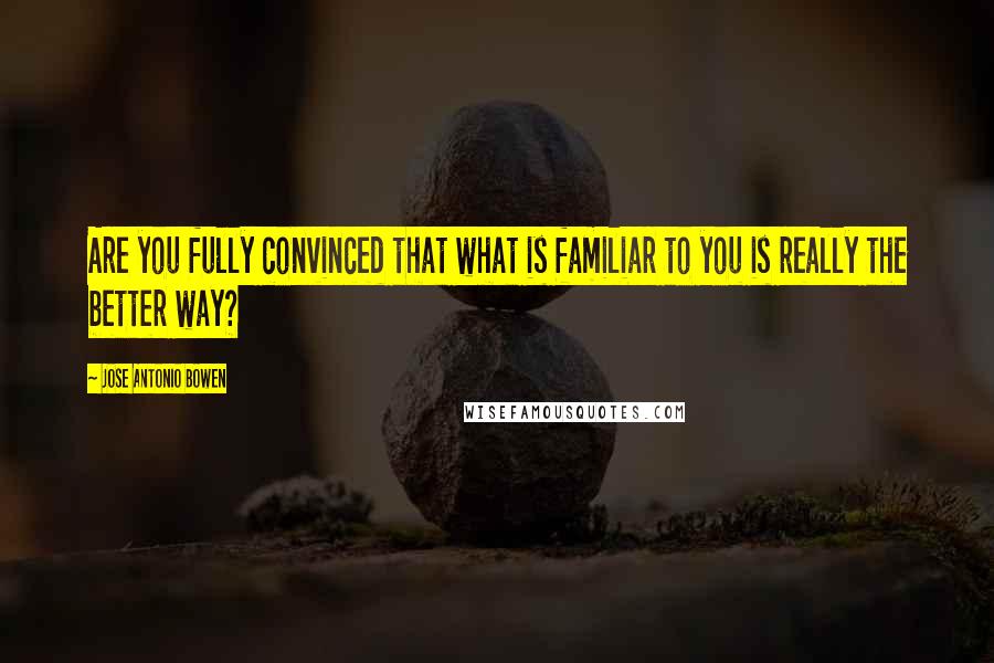 Jose Antonio Bowen Quotes: Are you fully convinced that what is familiar to you is really the better way?