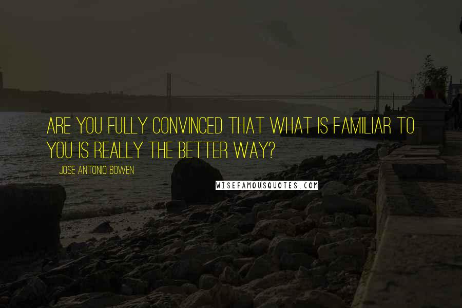 Jose Antonio Bowen Quotes: Are you fully convinced that what is familiar to you is really the better way?
