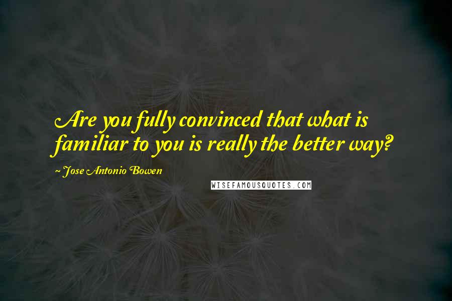 Jose Antonio Bowen Quotes: Are you fully convinced that what is familiar to you is really the better way?