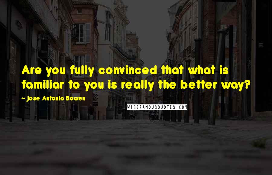 Jose Antonio Bowen Quotes: Are you fully convinced that what is familiar to you is really the better way?