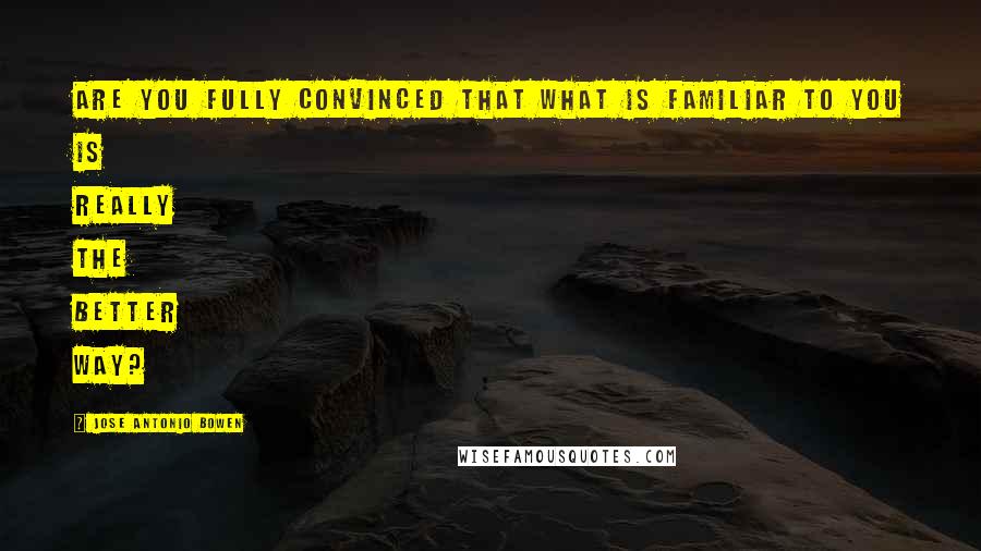 Jose Antonio Bowen Quotes: Are you fully convinced that what is familiar to you is really the better way?