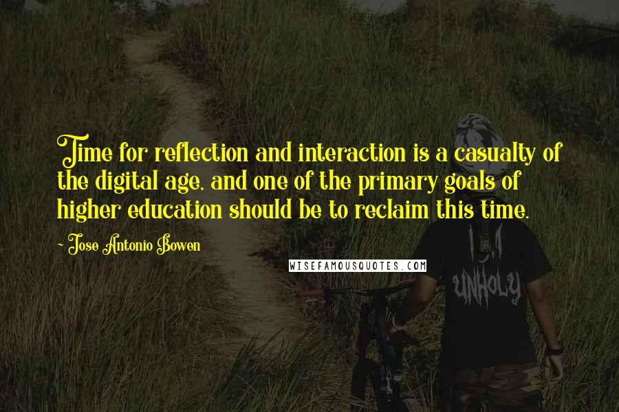 Jose Antonio Bowen Quotes: Time for reflection and interaction is a casualty of the digital age, and one of the primary goals of higher education should be to reclaim this time.