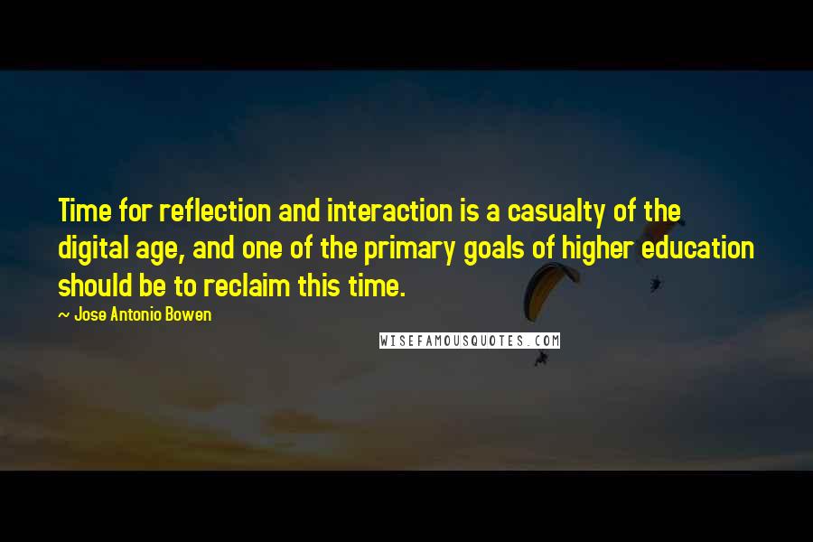 Jose Antonio Bowen Quotes: Time for reflection and interaction is a casualty of the digital age, and one of the primary goals of higher education should be to reclaim this time.