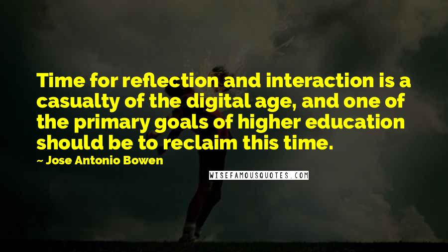 Jose Antonio Bowen Quotes: Time for reflection and interaction is a casualty of the digital age, and one of the primary goals of higher education should be to reclaim this time.