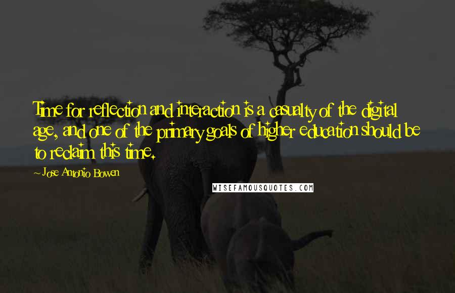 Jose Antonio Bowen Quotes: Time for reflection and interaction is a casualty of the digital age, and one of the primary goals of higher education should be to reclaim this time.