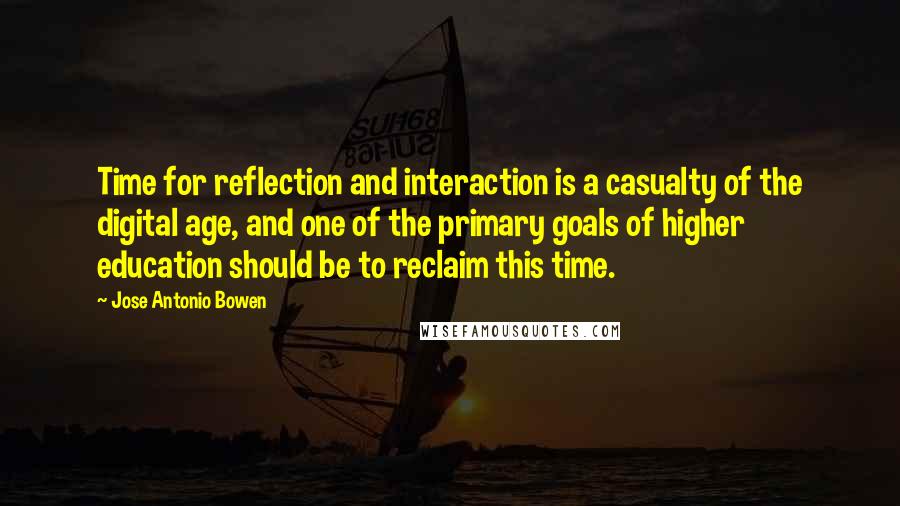 Jose Antonio Bowen Quotes: Time for reflection and interaction is a casualty of the digital age, and one of the primary goals of higher education should be to reclaim this time.