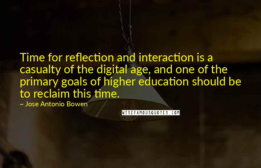 Jose Antonio Bowen Quotes: Time for reflection and interaction is a casualty of the digital age, and one of the primary goals of higher education should be to reclaim this time.