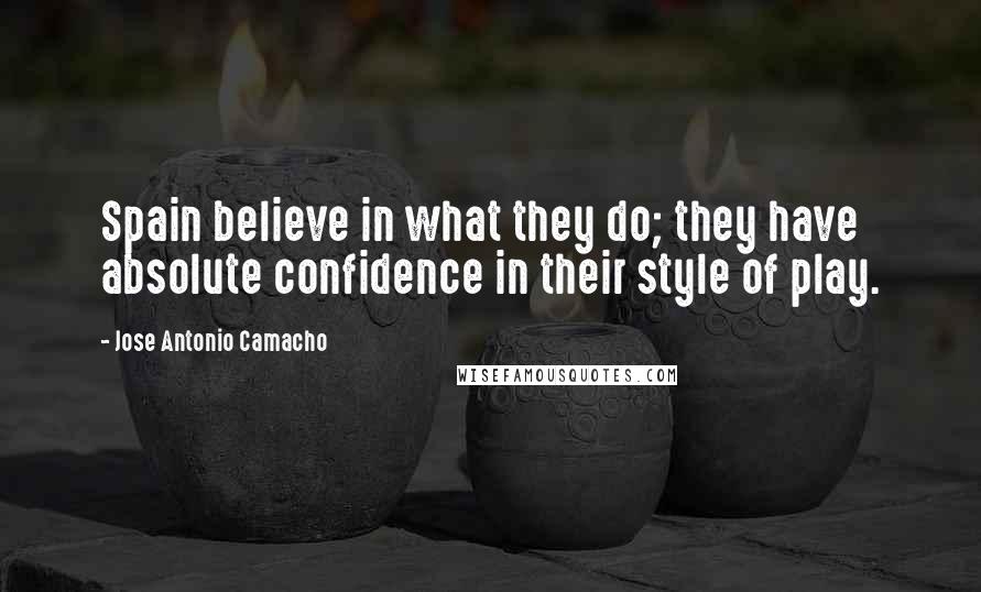 Jose Antonio Camacho Quotes: Spain believe in what they do; they have absolute confidence in their style of play.