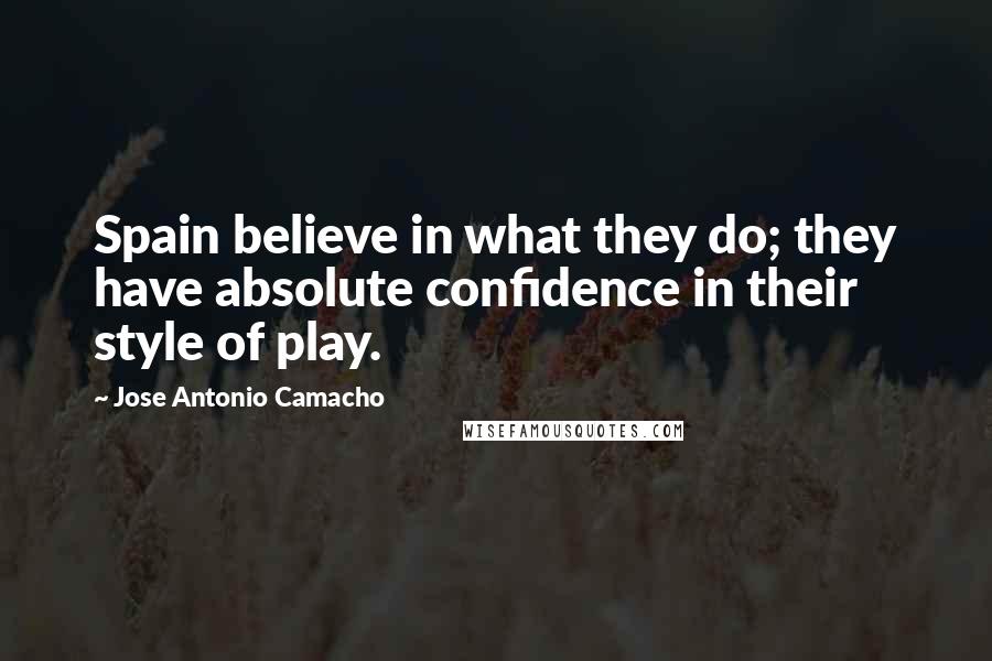 Jose Antonio Camacho Quotes: Spain believe in what they do; they have absolute confidence in their style of play.