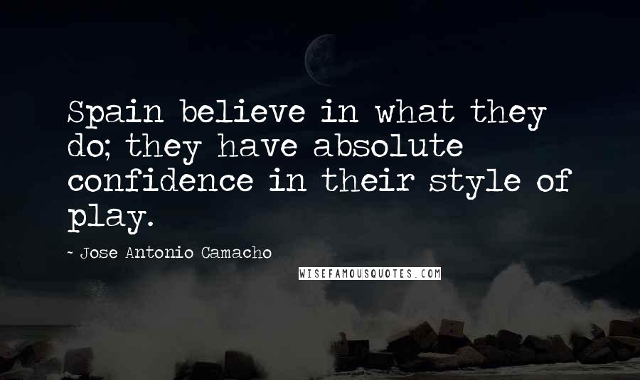 Jose Antonio Camacho Quotes: Spain believe in what they do; they have absolute confidence in their style of play.