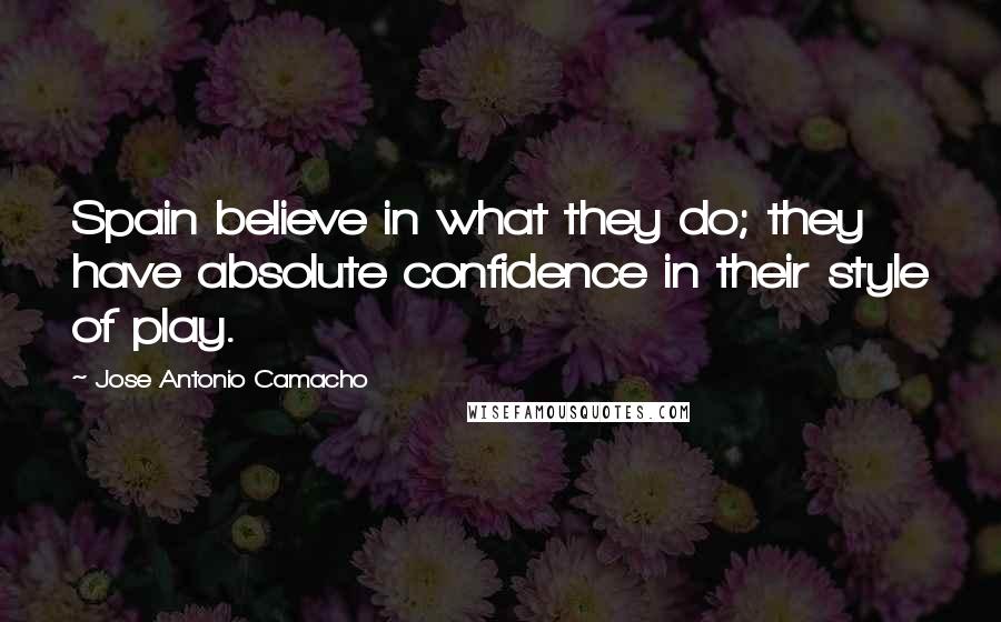 Jose Antonio Camacho Quotes: Spain believe in what they do; they have absolute confidence in their style of play.