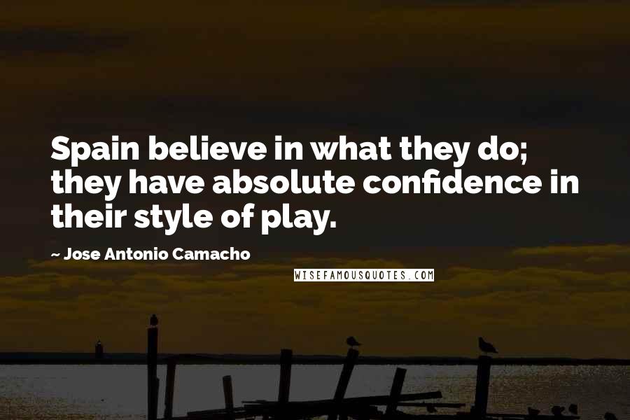 Jose Antonio Camacho Quotes: Spain believe in what they do; they have absolute confidence in their style of play.