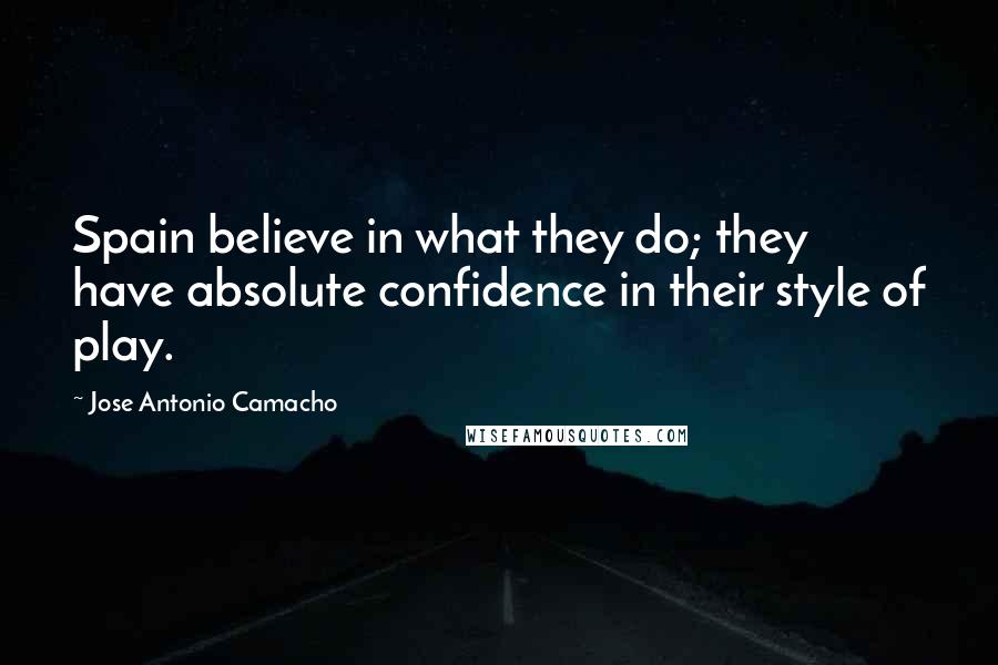 Jose Antonio Camacho Quotes: Spain believe in what they do; they have absolute confidence in their style of play.