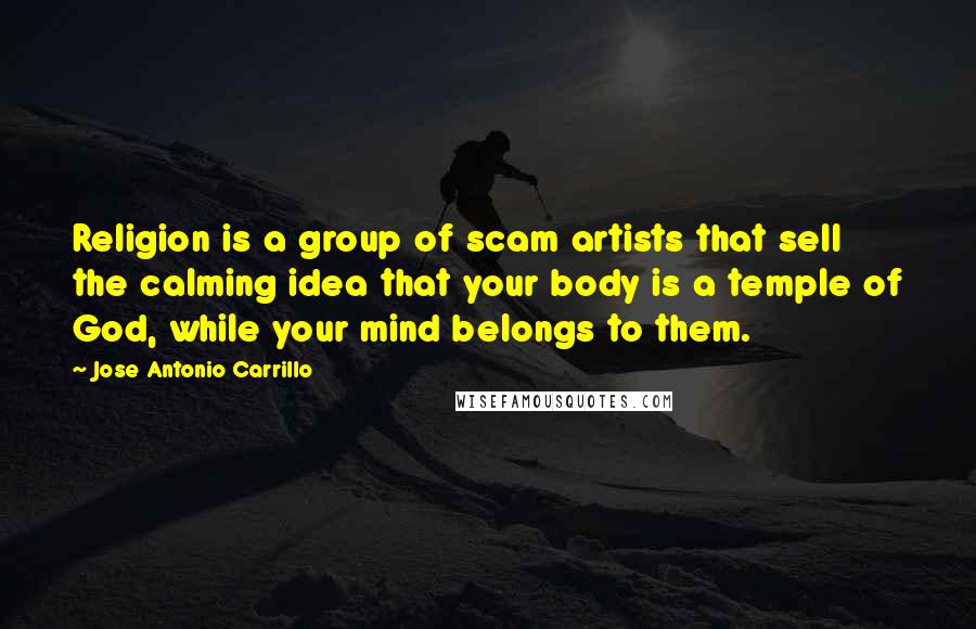 Jose Antonio Carrillo Quotes: Religion is a group of scam artists that sell the calming idea that your body is a temple of God, while your mind belongs to them.