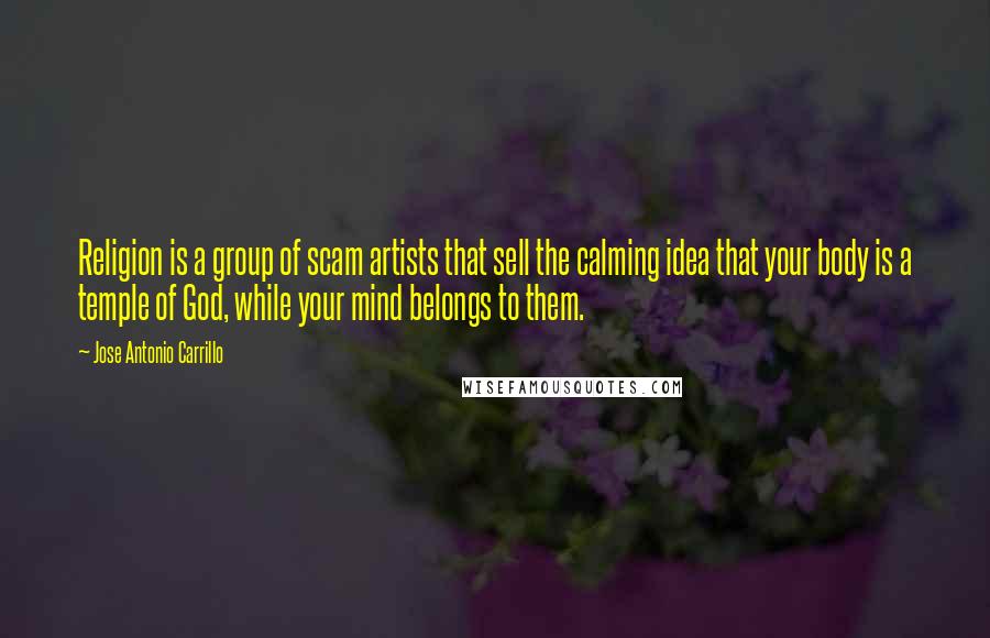 Jose Antonio Carrillo Quotes: Religion is a group of scam artists that sell the calming idea that your body is a temple of God, while your mind belongs to them.