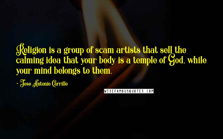 Jose Antonio Carrillo Quotes: Religion is a group of scam artists that sell the calming idea that your body is a temple of God, while your mind belongs to them.